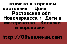 коляска в хорошем состоянии  › Цена ­ 4 000 - Ростовская обл., Новочеркасск г. Дети и материнство » Коляски и переноски   